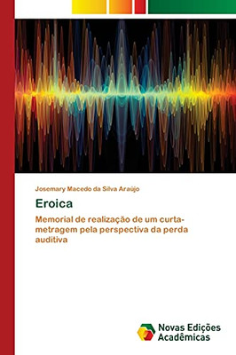 Eroica: Memorial De Realização De Um Curta-Metragem Pela Perspectiva Da Perda Auditiva (Portuguese Edition)