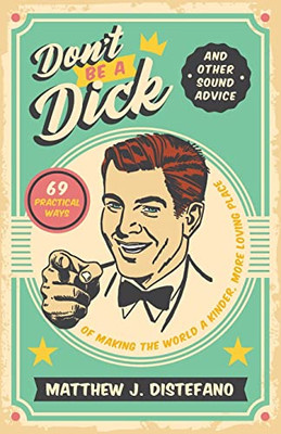 Don'T Be A Dick And Other Sound Advice: 69 Practical Ways Of Making The World A Kinder, More Loving Place