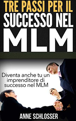 Tre Passi Per Il Successo Nel Mlm: Diventa Anche Tu Un Imprenditore Di Successo Nel Mlm (Italian Edition)