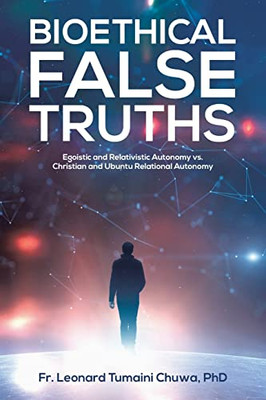 Bioethical False Truths: Egoistic And Relativistic Autonomy Vs. Christian And Ubuntu Relational Autonomy
