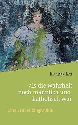 Als Die Wahrheit Noch Männlich Und Katholisch War: Eine Frauenbiografie (German Edition) - 9783347121379