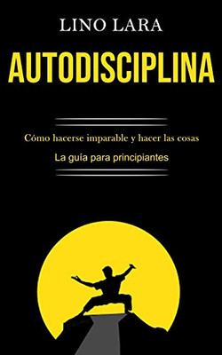 Autodisciplina: Cómo Hacerse Imparable Y Hacer Las Cosas (La Guía Para Principiantes) (Spanish Edition)