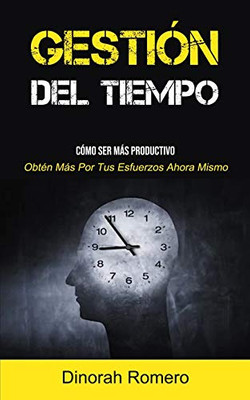 Gestión Del Tiempo: Cómo Ser Más Productivo (Obtén Más Por Tus Esfuerzos Ahora Mismo) (Spanish Edition)