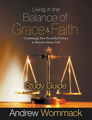 Living In The Balance Of Grace And Faith Study Guide: Combining Two Powerful Forces To Receive From God