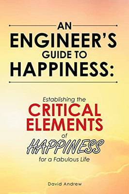 An EngineerS Guide To Happiness: Establishing The Critical Elements Of Happiness For A Fabulous Life
