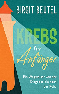 Krebs Für Anfänger: Ein Wegweiser Von Der Diagnose Bis Nach Der Reha (German Edition) - 9783347062344