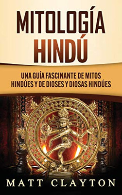 Mitología Hindú: Una Guía Fascinante De Mitos Hindúes Y De Dioses Y Diosas Hindúes (Spanish Edition)