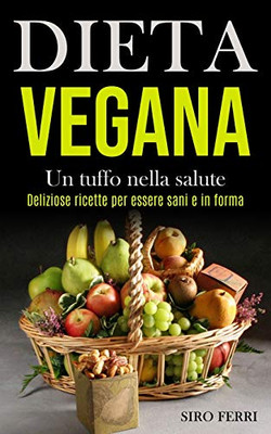 Dieta Vegana: Un Tuffo Nella Salute (Deliziose Ricette Per Essere Sani E In Forma) (Italian Edition)