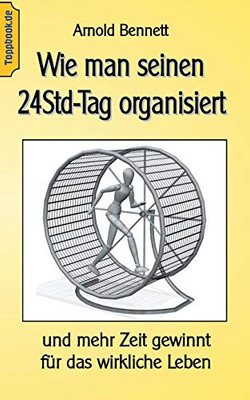 Wie Man Seinen 24Std-Tag Organisiert: Und Mehr Zeit Gewinnt Für Das Wirkliche Leben (German Edition)