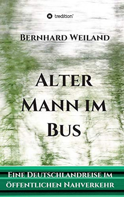 Alter Mann Im Bus: Eine Deutschlandreise Im Öffentlichen Nahverkehr (German Edition) - 9783347115279