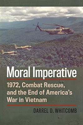 Moral Imperative: 1972, Combat Rescue, And The End Of America'S War In Vietnam (Modern War Studies)