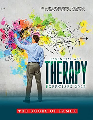 Essential Art Therapy Exercises 2022: Effective Techniques To Manage Anxiety, Depression, And Ptsd