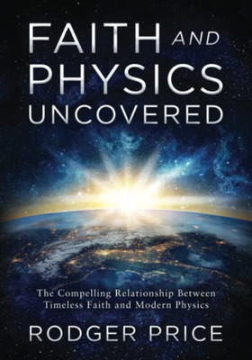 Faith And Physics Uncovered: The Compelling Relationship Between Timeless Faith And Modern Physics