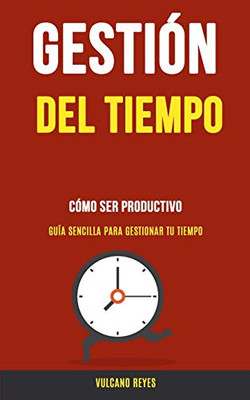 Gestión Del Tiempo: Cómo Ser Productivo (Guía Sencilla Para Gestionar Tu Tiempo) (Spanish Edition)