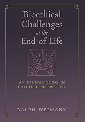 Bioethical Challenges At The End Of Life: An Ethical Guide In Catholic Perspective - 9781621388227