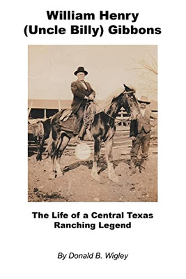 William Henry (Uncle Billy) Gibbons - The Life Of A Central Texas Ranching Legend - 9781608628315