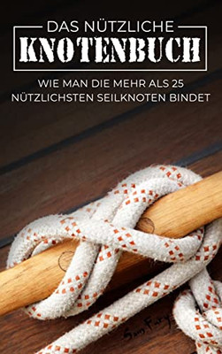 Das Nützliche Knotenbuch: Wie Man Die Mehr Als 25 Nützlichsten Seilknoten Bindet (German Edition)
