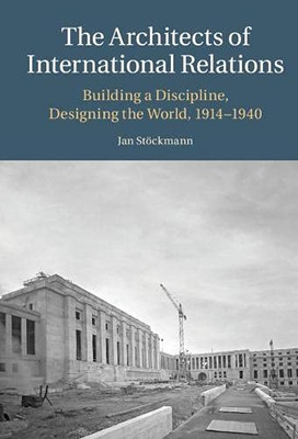 The Architects Of International Relations: Building A Discipline, Designing The World, 1914-1940