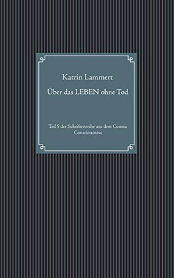 Über Das Leben Ohne Tod: Teil 5 Der Schriftenreihe Aus Dem Cosmic Consciousness (German Edition)