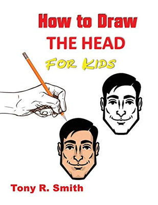 How To Draw The Head For Kids: Ears, Nose, Eyes And The Chin Step By Step Techniques 160 Pages