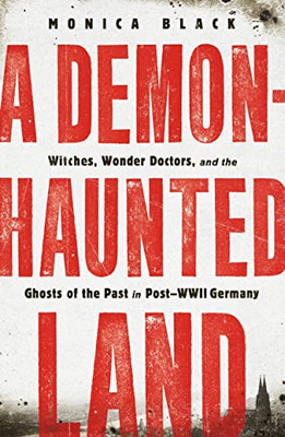 A Demon-Haunted Land: Witches, Wonder Doctors, And The Ghosts Of The Past In Post-Wwii Germany A Demon-Haunted Land: Witches, Wonder Doctors, And The Ghosts Of The Past In Post-Wwii Germany