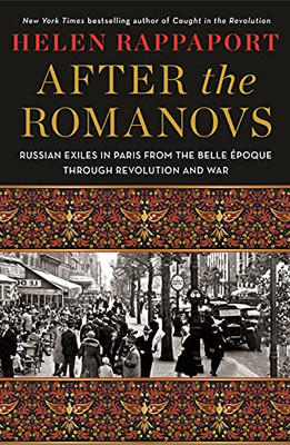 After The Romanovs: Russian Exiles In Paris From The Belle Époque Through Revolution And War