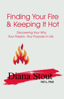 Finding Your Fire & Keeping It Hot: Discovering Your Why, Your Passion, Your Purpose In Life