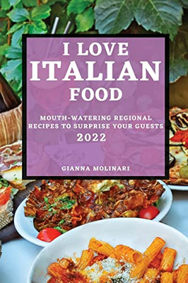 I Love Italian Food - 2022 Edition: Mouth-Watering Regional Recipes To Surprise Your Guests
