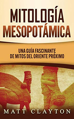 Mitología Mesopotámica: Una Guía Fascinante De Mitos Del Oriente Próximo (Spanish Edition)