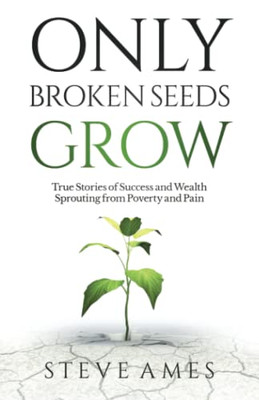 Only Broken Seeds Grow: True Stories Of Success And Wealth Sprouting From Poverty And Pain