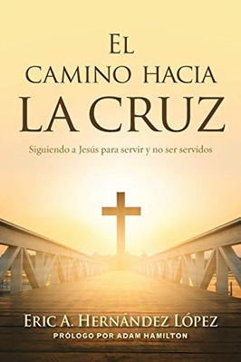 El Camino Hacia La Cruz: Siguiendo A Jesús Para Servir Y No Ser Servidos (Spanish Edition)