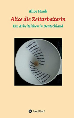 Alice Die Zeitarbeiterin: Ein Arbeitsleben In Deutschland (German Edition) - 9783347147355