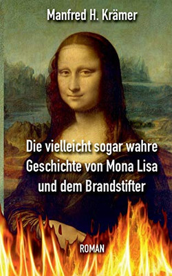 Die Vielleicht Sogar Wahre Geschichte Von Mona Lisa Und Dem Brandstifter (German Edition)