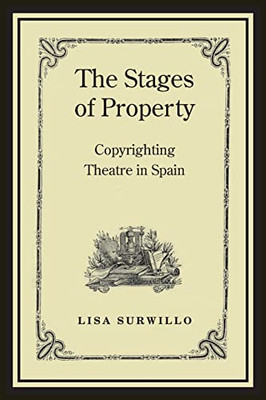 The Stages Of Property: Copyrighting Theatre In Spain (Studies In Book And Print Culture)