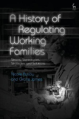 A History Of Regulating Working Families: Strains, Stereotypes, Strategies And Solutions