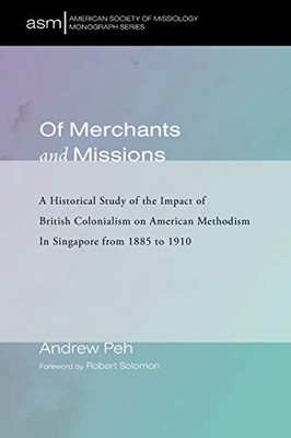 Of Merchants and Missions: A Historical Study of the Impact of British Colonialism on American Methodism In Singapore from 1885 to 1910 (American Society of Missiology Monograph Series)