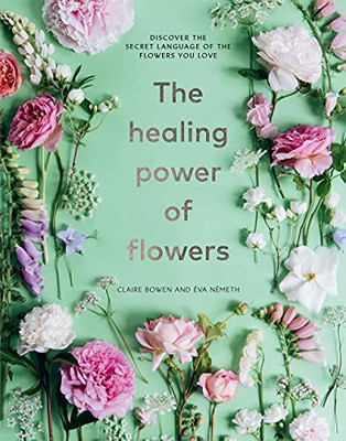 The Healing Power Of Flowers: Discover The Secret Language Of The Flowers You Love