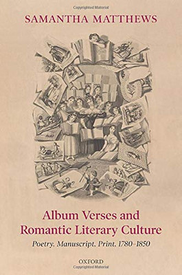 Album Verses And Romantic Literary Culture: Poetry, Manuscript, Print, 1780-1850