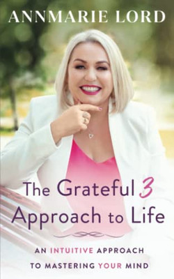 The Grateful 3 Approach To Life: An Intuitive Approach To Mastering Your Mind.