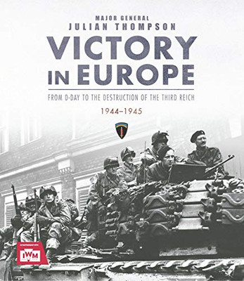 Victory In Europe: From D-Day To The Destruction Of The Third Reich 1944-1945