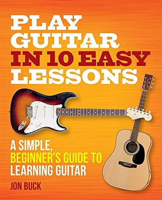 Play Guitar In 10 Easy Lessons: A Simple, Beginner'S Guide To Learning Guitar