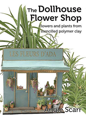 The Dollhouse Flower Shop: Flowers And Plants From Stencilled Polymer Clay