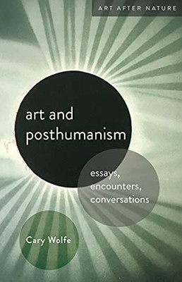 Art And Posthumanism: Essays, Encounters, Conversations (Art After Nature)