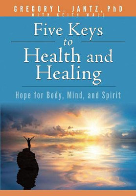Five Keys To Health And Healing: Hope For Body, Mind, And Spirit (Jantz)