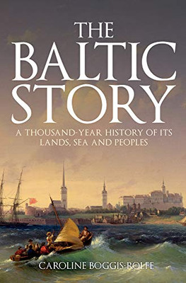 The Baltic Story: A Thousand-Year History Of Its Lands, Sea And Peoples