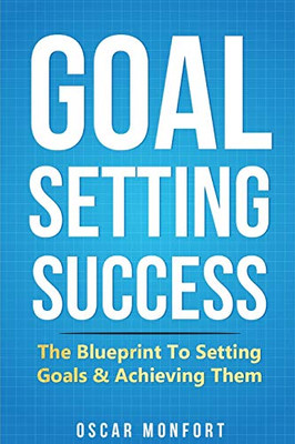Goal Setting Success: The Blueprint To Setting Goals & Achieving Them