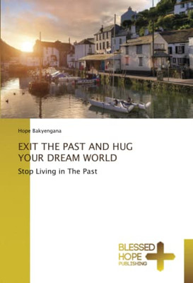 Exit The Past And Hug Your Dream World: Stop Living In The Past