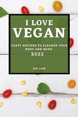 I Love Vegan 2022: Tasty Recipes To Cleanse Your Body And Mind