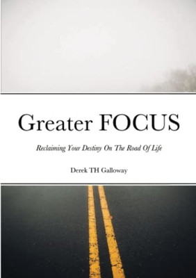 Greater Focus: Reclaiming Your Destiny On The Road Of Life Greater Focus: Reclaiming Your Destiny On The Road Of Life