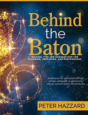 Behind The Baton: Helpful Tips And Suggestions For Planning, Preparing, And Performance